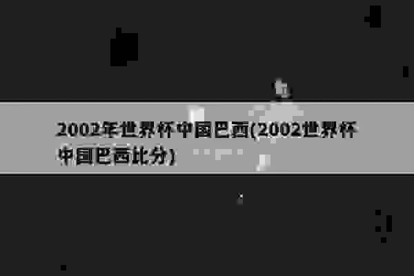 02年世界杯中国打巴西 02年世界杯中国打巴西比分